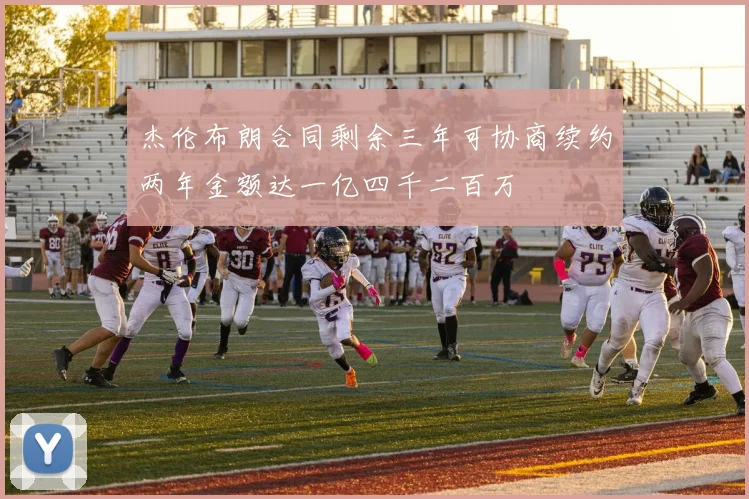杰伦布朗合同剩余三年可协商续约两年金额达一亿四千二百万