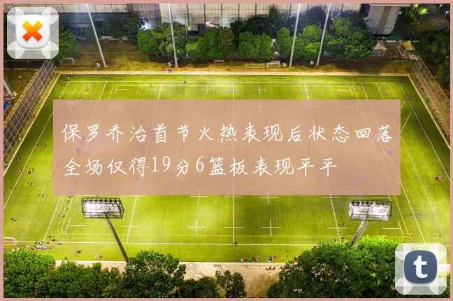 保罗乔治首节火热表现后状态回落全场仅得19分6篮板表现平平