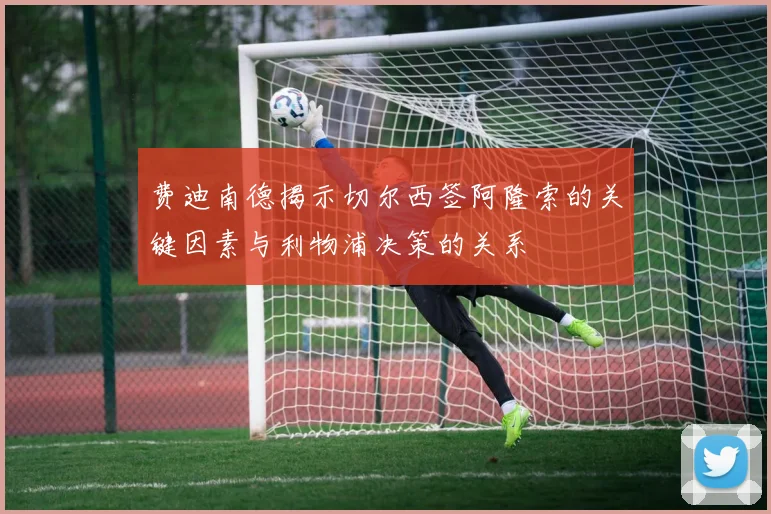 费迪南德揭示切尔西签阿隆索的关键因素与利物浦决策的关系