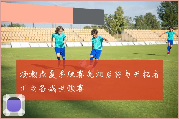 杨瀚森夏季联赛亮相后将与开拓者汇合备战世预赛