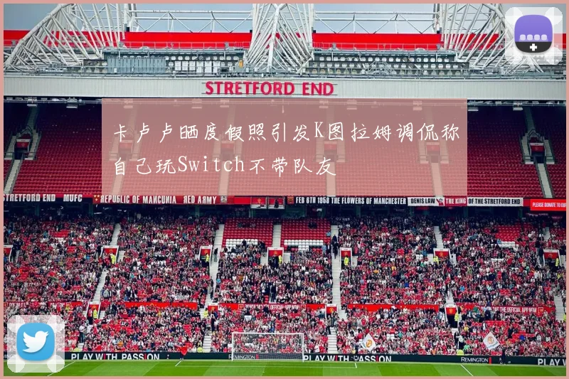 卡卢卢晒度假照引发K图拉姆调侃称自己玩Switch不带队友