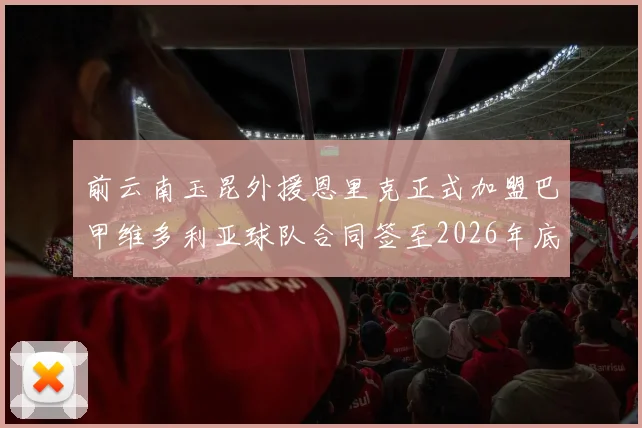前云南玉昆外援恩里克正式加盟巴甲维多利亚球队合同签至2026年底