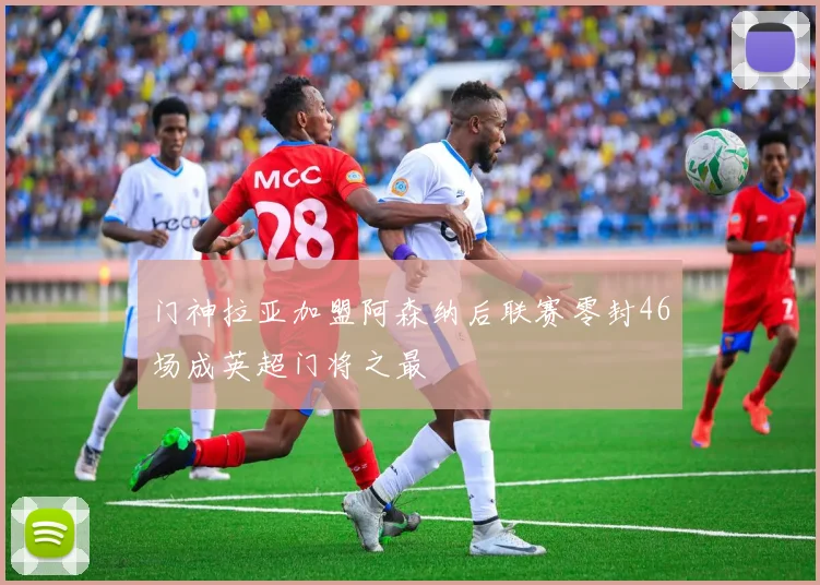 门神拉亚加盟阿森纳后联赛零封46场成英超门将之最