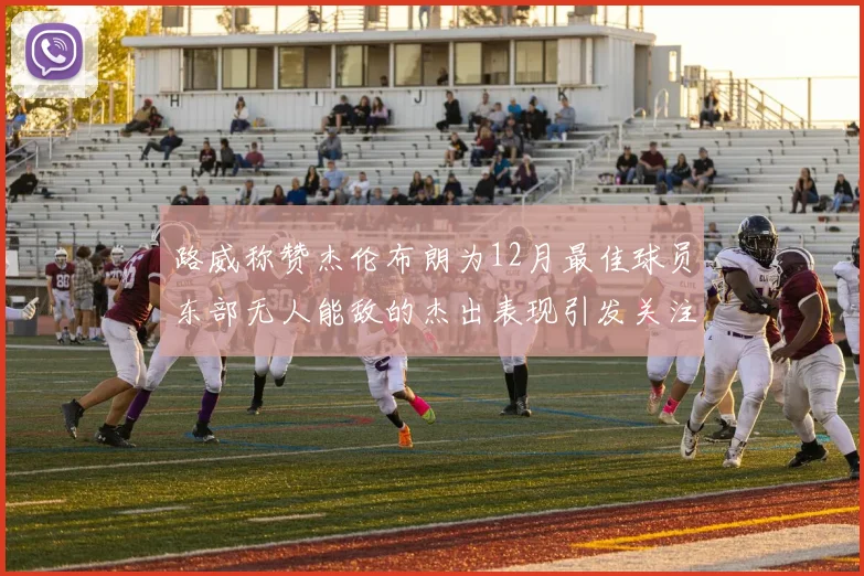 路威称赞杰伦布朗为12月最佳球员东部无人能敌的杰出表现引发关注