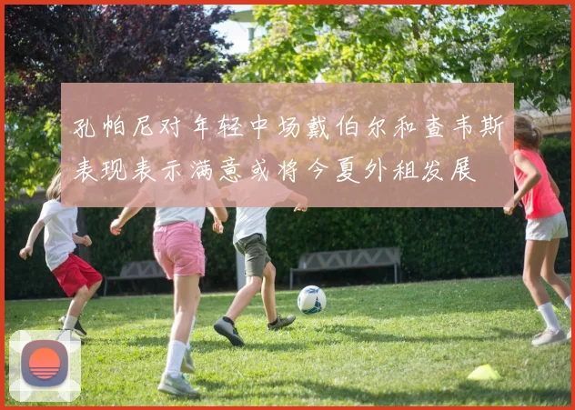 孔帕尼对年轻中场戴伯尔和查韦斯表现表示满意或将今夏外租发展