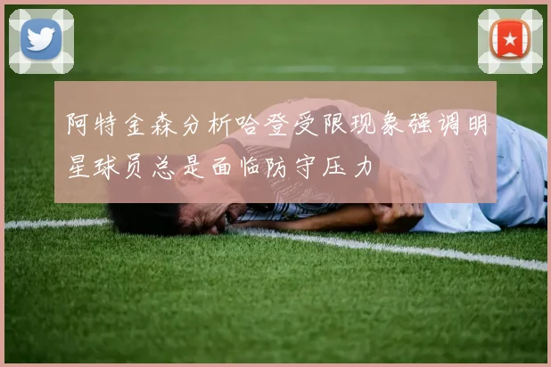 阿特金森分析哈登受限现象强调明星球员总是面临防守压力