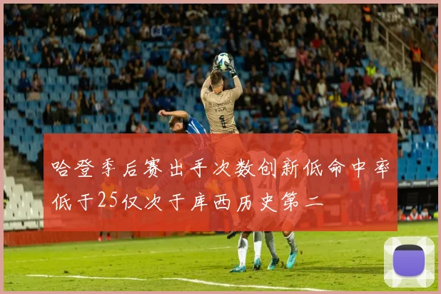 哈登季后赛出手次数创新低命中率低于25仅次于库西历史第二