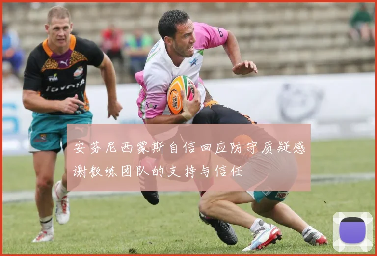 安芬尼西蒙斯自信回应防守质疑感谢教练团队的支持与信任