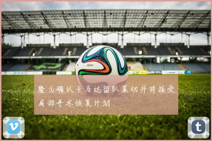 隆戈确认卡马达留队莱切并将接受肩部手术恢复计划