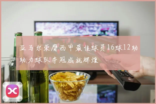 亚马尔荣膺西甲最佳球员16球12助助力球队夺冠成就辉煌