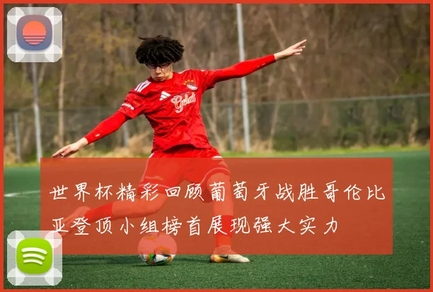 世界杯精彩回顾葡萄牙战胜哥伦比亚登顶小组榜首展现强大实力