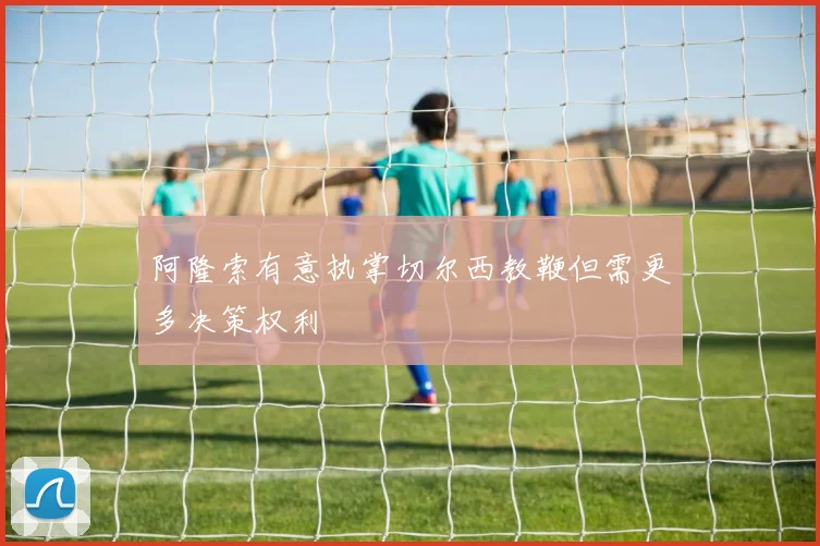 阿隆索有意执掌切尔西教鞭但需更多决策权利
