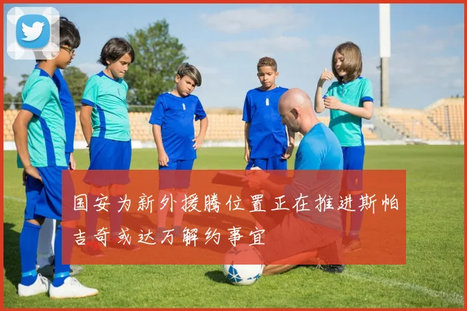 国安为新外援腾位置正在推进斯帕吉奇或达万解约事宜