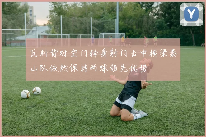 瓦科背对空门转身射门击中横梁泰山队依然保持两球领先优势