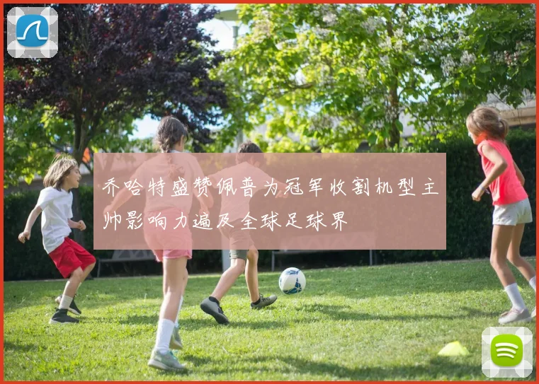乔哈特盛赞佩普为冠军收割机型主帅影响力遍及全球足球界