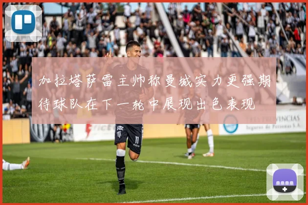 加拉塔萨雷主帅称曼城实力更强期待球队在下一轮中展现出色表现