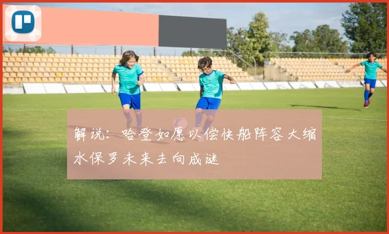 解说：哈登如愿以偿快船阵容大缩水保罗未来去向成谜